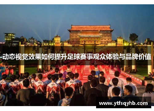 动态视觉效果如何提升足球赛事观众体验与品牌价值