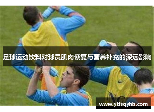 足球运动饮料对球员肌肉恢复与营养补充的深远影响